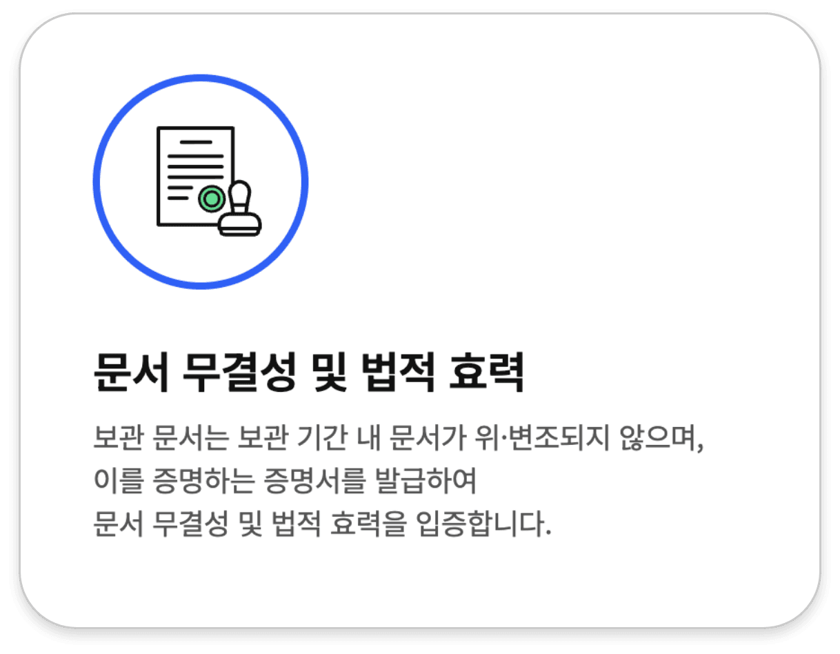 문서 무결성 및 법적 효력. 보관 문서는 보관 기간 내 위·변조되지 않으며, 이를 증명하는 증명서를 발급하여 문서 무결성과 법적 효력을 입증합니다.